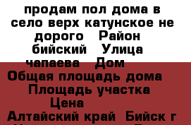 продам пол дома в село верх катунское не дорого › Район ­ бийский › Улица ­ чапаева › Дом ­ 26 › Общая площадь дома ­ 49 › Площадь участка ­ 20 › Цена ­ 550 000 - Алтайский край, Бийск г. Недвижимость » Дома, коттеджи, дачи продажа   . Алтайский край